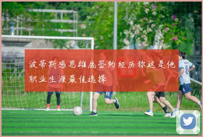 波蒂斯感恩雄鹿签约经历称这是他职业生涯最佳选择
