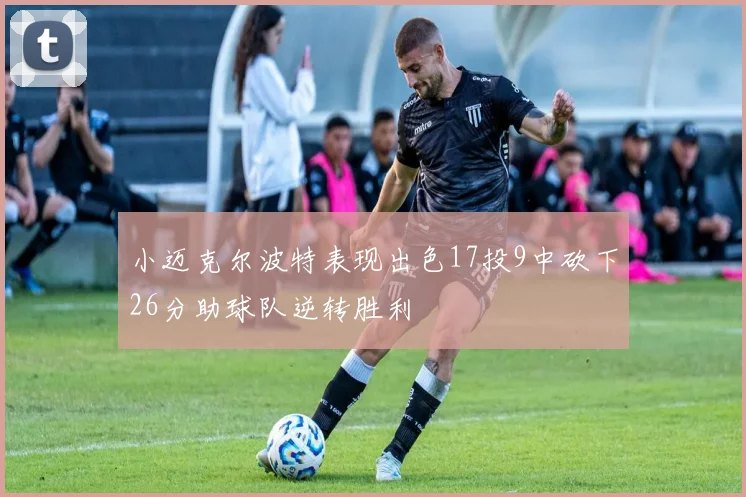小迈克尔波特表现出色17投9中砍下26分助球队逆转胜利
