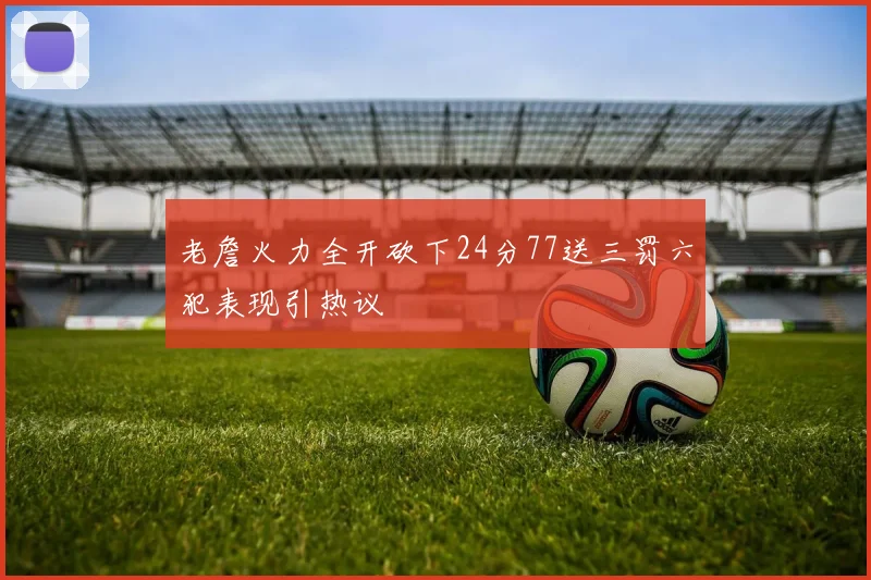 老詹火力全开砍下24分77送三罚六犯表现引热议