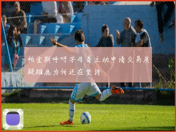 帕金斯呼吁字母哥主动申请交易质疑雄鹿为何还在坚持