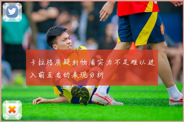 卡拉格质疑利物浦实力不足难以进入前五名的表现分析