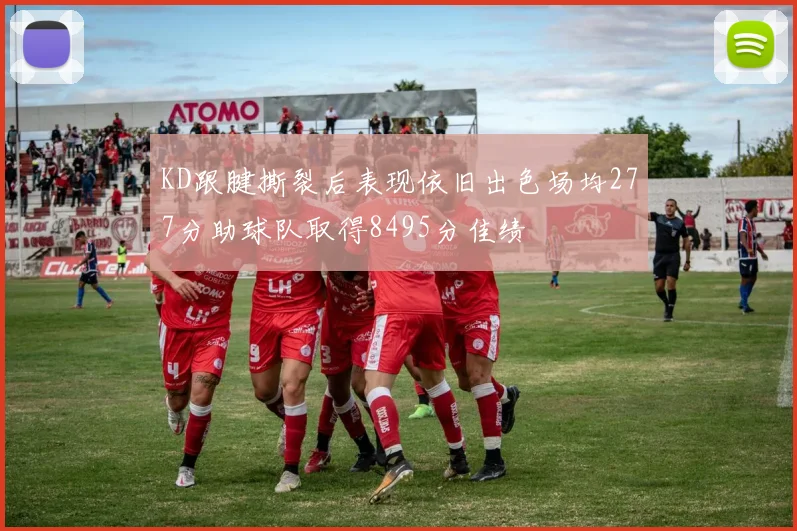 KD跟腱撕裂后表现依旧出色场均277分助球队取得8495分佳绩