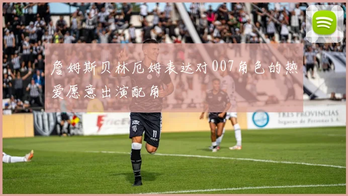 詹姆斯贝林厄姆表达对007角色的热爱愿意出演配角