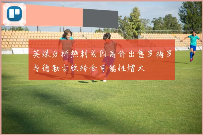 英媒分析热刺或因高价出售罗梅罗与德勒古欣转会可能性增大