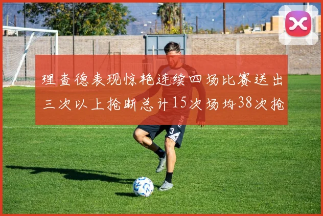 理查德表现惊艳连续四场比赛送出三次以上抢断总计15次场均38次抢断成球队防守利器