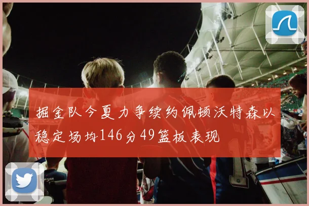 掘金队今夏力争续约佩顿沃特森以稳定场均146分49篮板表现