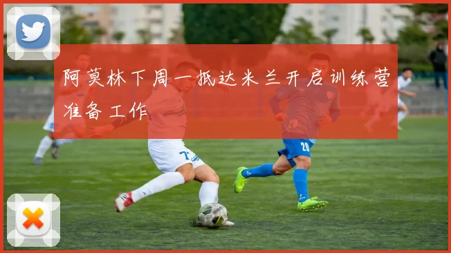 阿莫林下周一抵达米兰开启训练营准备工作