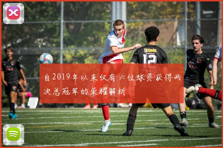 自2019年以来仅有六位球员获得两次总冠军的荣耀解析