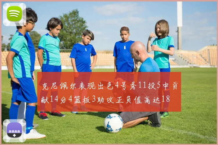 克尼佩尔表现出色4号秀11投5中贡献14分4篮板3助攻正负值高达18