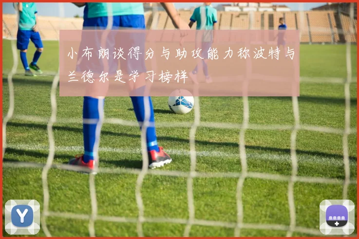 小布朗谈得分与助攻能力称波特与兰德尔是学习榜样