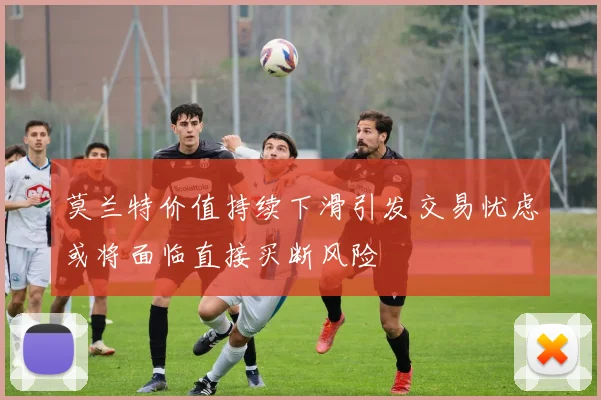 莫兰特价值持续下滑引发交易忧虑或将面临直接买断风险