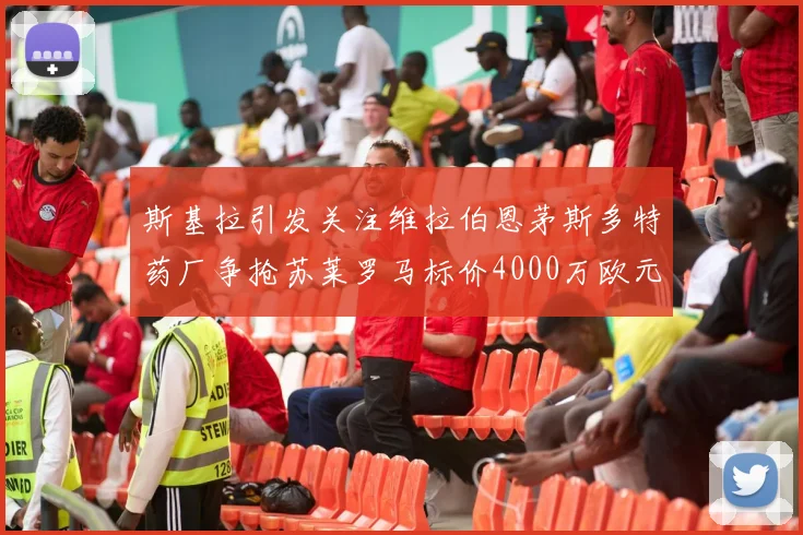 斯基拉引发关注维拉伯恩茅斯多特药厂争抢苏莱罗马标价4000万欧元