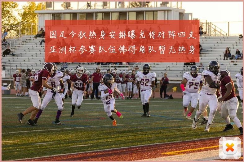 国足今秋热身安排曝光将对阵四支亚洲杯参赛队伍佛得角队暂无热身计划