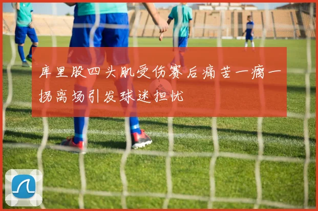 库里股四头肌受伤赛后痛苦一瘸一拐离场引发球迷担忧