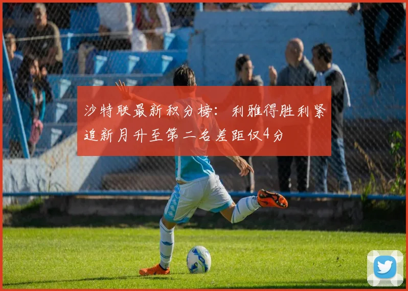 沙特联最新积分榜：利雅得胜利紧追新月升至第二名差距仅4分